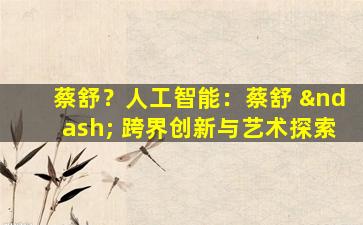 蔡舒？人工智能：蔡舒 – 跨界创新与艺术探索